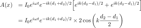 \[\begin{array}{ll}
A(x)
&=I_0e^{i\omega t}e^{-ik(d_1+d_2)/2}\Bigl[ e^{ik(d_2-d_1)/2}+e^{ik(d_2-d_1)/2}\Bigr]\\[.8em]
&=I_0e^{i\omega t}e^{-ik(d_1+d_2)/2}\times 2\cos\left( k\dfrac{d_2-d_1}{2}\right)
\enar\]