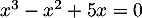 $x^3-x^2+5x=0$