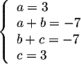 $\la\begin{array}{l} a=3\\ a+b=-7\\ b+c=-7 \\ c=3\enar\right.$