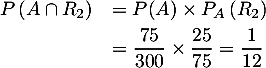 \[\begin{array}{ll}P\left( A\cap R_2\rp&= P(A)\times P_{A}\left( R_2\rp\\[.3em]
  &=\dfrac{75}{300}\tm\dfrac{25}{75}=\dfrac{1}{12}\enar\]