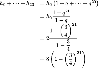 \[\begin{array}{ll}h_0+\dots+h_{20}&=h_0\lp1+q+\dots+q^{20}\rp\\[.5em]
  &=h_0\dfrac{1-q^{21}}{1-q}\\
  &=2\dfrac{1-\lp\dfrac34\rp^{21}}{1-\dfrac34}\\
  &=8\lp1-\lp\dfrac34\rp^{21}\rp\enar\]