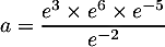 $a=\dfrac{e^3\times e^6\times e^{-5}}{e^{-2}}$