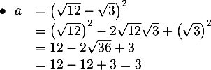 $\begin{array}{ll}\bullet\ \ a&=\lp\sqrt{12}-\sqrt{3}\rp^2\\
&=\lp\sqrt{12}\rp^2-2\sqrt{12}\sqrt{3}+\lp\sqrt{3}\rp^2\\
&=12-2\sqrt{36}+3\\
&=12-12+3=3\enar$