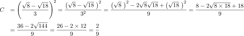 $\begin{array}{ll}
C
&= \lp\dfrac{\sqrt{8}-\sqrt{18}}{3}\rp^2
=\dfrac{\lp\sqrt{8}-\sqrt{18}~\rp^2}{3^2}
=\dfrac{\lp\sqrt{8}~\rp^2-2\sqrt{8}\sqrt{18}+\lp\sqrt{18}~\rp^2}{9}
=\dfrac{8-2\sqrt{8\tm18}+18}{9}\vspd\\
&=\dfrac{36-2\sqrt{144}}{9}
=\dfrac{26-2\tm12}{9}
=\dfrac{2}{9}\enar$