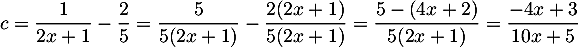 $c=\dfrac1{2x+1}-\dfrac25
=\dfrac5{5(2x+1)}-\dfrac{2(2x+1)}{5(2x+1)}
=\dfrac{5-(4x+2)}{5(2x+1)}
=\dfrac{-4x+3}{10x+5}
$