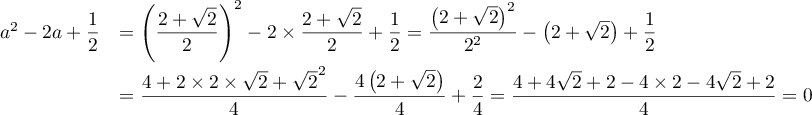 $\begin{array}[t]{ll}
a^2-2a+\dfrac12
&=\lp\dfrac{2+\sqrt2}{2}\rp^2-2\tm\dfrac{2+\sqrt2}{2}+\dfrac12
=\dfrac{\lp2+\sqrt2\rp^2}{2^2}-\lp2+\sqrt2\rp+\dfrac12\\[.4cm]
&=\dfrac{4+2\tm2\tm\sqrt2+\sqrt2^2}{4}-\dfrac{4\lp2+\sqrt2\rp}{4}+\dfrac24
=\dfrac{4+4\sqrt2+2-4\tm2-4\sqrt2+2}{4}=0
\end{array}
