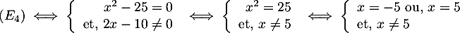 \[(E_4) \iff 
  \la\begin{array}{rl} x^2-25=0 \\ \mbox{et, }2x-10\not=0\enar\right.
  \iff
  \la\begin{array}{rl} x^2=25 \\ \mbox{et, }x\not=5\enar\right.
  \iff
  \la\begin{array}{ll} x=-5\ \mbox{ou,}\ x=5 \\ \mbox{et, } x\not=5\enar\right.\]