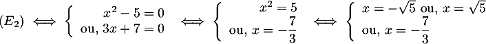 \[(E_2)\iff 
  \la\begin{array}{rl}x^2-5=0 \\ \mbox{ou, } 3x+7=0\enar\right.
  \iff
  \la\begin{array}{rl} x^2=5 \\ \mbox{ou, } x=-\dfrac{7}{3}\enar\right.
  \iff
  \la\begin{array}{ll} x=-\sqrt{5}\ \mbox{ou, } x=\sqrt{5} \\ \mbox{ou, } x=-\dfrac{7}{3}\enar\right.\]