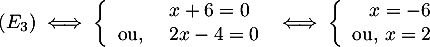 \[(E_3)\iff\la\begin{array}{lll} &x+6=0 \\ \mbox{ou, } &2x-4=0\enar\right.
  \iff
  \la\begin{array}{rl} x=-6 \\ \mbox{ou, } x=2\enar\right.\]