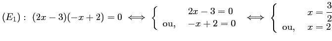 $ (E_1):\ (2x-3)(-x+2)=0
\iff
\left\{\begin{array}{lll} &2x-3=0 \\ \mbox{ou,...
...eft\{\begin{array}{lll} &x=\dfrac{3}{2} \\ \mbox{ou, } &x=2\end{array}\right.
$