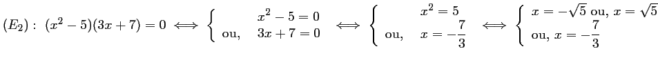 $ (E_2):\ (x^2-5)(3x+7)=0
\iff
\left\{\begin{array}{lll} &x^2-5=0 \\ \mbox{o...
...t{5}\ \mbox{ou, } x=\sqrt{5} \\ \mbox{ou, } x=-\dfrac{7}{3}\end{array}\right.
$