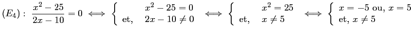 $ (E_4):\ \dfrac{x^2-25}{2x-10}=0
\iff
\left\{\begin{array}{ll} &x^2-25=0 \\ ...
...gin{array}{ll} x=-5\ \mbox{ou,}\ x=5 \\ \mbox{et, } x\not=5\end{array}\right.
$