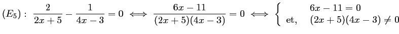 $ (E_5):\ \dfrac{2}{2x+5}-\dfrac{1}{4x-3}=0
\iff
\dfrac{6x-11}{(2x+5)(4x-3)}=0...
...begin{array}{ll} &6x-11=0 \\ \mbox{et, }&(2x+5)(4x-3)\not=0\end{array}\right.
$