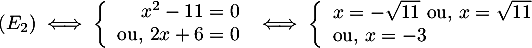 \[(E_2)\iff 
  \la\begin{array}{rl}x^2-11=0 \\ \mbox{ou, } 2x+6=0\enar\right.
  \iff
  \la\begin{array}{ll} x=-\sqrt{11}\ \mbox{ou, } x=\sqrt{11} \\ \mbox{ou, } x=-3\enar\right.\]