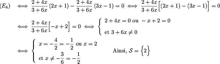 $\begin{array}{ll}(E_4)&\iff
\dfrac{2+4x}{3+6x}\lp2x+1\rp-\dfrac{2+4x}{3+6x}\lp3x-1\rp=0
\iff
\dfrac{2+4x}{3+6x}\Bigl[ \lp2x+1\rp-\lp3x-1\rp\Bigr]=0\\[.5cm]
&\iff 
\dfrac{2+4x}{3+6x}\Bigl[ -x+2\Bigr]=0
\iff \la\begin{array}{ll} 2+4x=0 \text{ ou } -x+2=0\\[.3cm]\text{et } 3+6x\not=0\enar\right.\\[.5cm]
&\iff \la\begin{array}{ll} x=-\dfrac42=-\dfrac12 \text{ ou } x=2\\[.3cm]\text{et } x\not=-\dfrac36=-\dfrac12\enar\right.
\qquad\text{Ainsi, }\mathcal{S}=\Bigl\{2\Bigr\}
\enar$