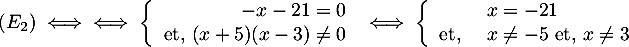 \[(E_2)\iff
  \iff
  \la\begin{array}{rl}-x-21=0 \\ \mbox{et, }(x+5)(x-3)\not=0\enar\right.
  \iff
  \la\begin{array}{ll} &x=-21 \\ 
  \mbox{et, }&x\not=-5\ \mbox{et, } x\not=3\enar\right.
  \]