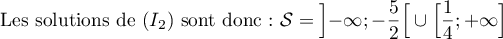 \[
\text{Les solutions de } (I_2) \text{ sont donc: } 
\mathcal{S}=\Bigl]-\infty;-\dfrac52\Bigr[\cup\Bigl[\dfrac14;+\infty\Bigr]
\]