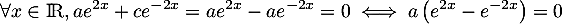 \[\forall x\in\R, ae^{2x}+ce^{-2x}=ae^{2x}-ae^{-2x}=0
  \iff a\left( e^{2x}-e^{-2x}\rp=0\]