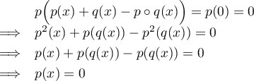 \[\begin{array}{lcl}
    &&p\Bigl(p(x)+q(x)-p\circ q(x)\Bigr)=p(0)=0\\[.3em]
    &\Longrightarrow& p^2(x)+p(q(x))-p^2(q(x))=0\\[.3em]
    &\Longrightarrow& p(x)+p(q(x))-p(q(x))=0 \\[.3em]
    &\Longrightarrow& p(x)=0 \\
    \enar\]