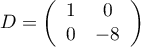 \[D=\lp\begin{array}{cc}1&0\\0&-8\enar\rp\]