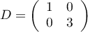 $D=\lp\begin{array}{cc}1&0\\0&3\enar\rp$