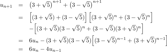 \[\begin{array}{lcl}u_{n+1}&=&\lp3+\sqrt5\rp^{n+1}+\lp3-\sqrt5\rp^{n+1}\\[.6em]
  &=&\Bigl[(3+\sqrt5)+(3-\sqrt5)\Bigr]\,\Bigl[(3+\sqrt5)^n+(3-\sqrt5)^n\Bigr]\\ [.4em]
  &&-\Bigr[(3+\sqrt5)(3-\sqrt5)^n+(3-\sqrt5)(3+\sqrt5)^n\Bigr]\\[.5em]
  &=&6u_n-(3+\sqrt5)(3-\sqrt5)\Bigl[(3-\sqrt5)^{n-1}+(3+\sqrt5)^{n-1}\Bigr]\\
  &=&6u_n-4u_{n-1}
  \enar\]