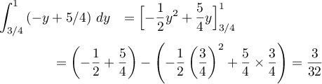 \[\begin{array}{ll}
  \dsp\int_{3/4}^1\left( -y+5/4\rp\,dy
  &=\Bigl[-\dfrac12y^2+\dfrac54y\Bigr]_{3/4}^1\\[1.2em]
  &\hspace{-5em}=\lp-\dfrac12+\dfrac54\right)
  -\lp-\dfrac12\lp\dfrac34\rp^2+\dfrac54\tm\dfrac34\rp
  =\dfrac3{32}
  \enar\]