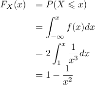 \[\begin{array}{ll}F_X(x)&=P(X\leqslant x)\\[.6em]
  &=\dsp\int_{-\infty}^xf(x)dx\\[1em]
  &=2\dsp\int_1^x\dfrac1{x^3}dx\\[.6em]
  &=1-\dfrac1{x^2}\enar\]