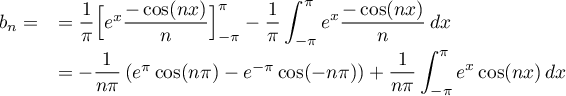 \[\begin{array}{ll}
    b_n=
    &=\dfrac1\pi\Bigl[e^x\dfrac{-\cos(nx)}n\Bigr]_{-\pi}^\pi
    -\dfrac1\pi\dsp\int_{-\pi}^\pi e^x\dfrac{-\cos(nx)}n\,dx\\[.8em]
    &=-\dfrac1{n\pi}\left( e^\pi\cos(n\pi)-e^{-\pi}\cos(-n\pi)\right)
    +\dfrac1{n\pi}\dsp\int_{-\pi}^\pi e^x\cos(nx)\,dx
    \enar\]