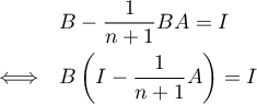 \[\begin{array}{ll}&B-\dfrac1{n+1}BA=I\\[.8em]
    \iff&B\left( I-\dfrac1{n+1}A\rp=I\enar\]