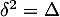 $\delta^2=\Delta$