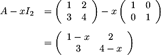 \[\begin{array}{ll}A - xI_2&=\lp\begin{array}{cc}1&2\\3&4\enar\rp-x\lp\begin{array}{cc}1&0\\0&1\enar\rp\\[1.4em]
&=\lp\begin{array}{cc}1-x&2\\3&4-x\enar\rp\enar\]