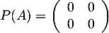 \[P(A)=\lp\begin{array}{cc}0&0\\0&0\enar\rp\]