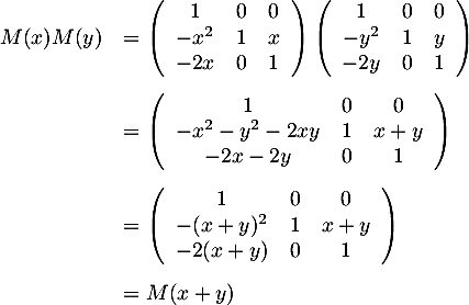 \[\begin{array}{ll}M(x)M(y)&=
  \lp\begin{array}{ccc}1&0&0\\-x^2&1&x\\-2x&0&1\enar\rp\lp\begin{array}{ccc}1&0&0\\-y^2&1&y\\-2y&0&1\enar\rp\\[2em]
  &=\lp\begin{array}{ccc}1&0&0\\-x^2-y^2-2xy&1&x+y\\-2x-2y&0&1\enar\rp\\[2em]
  &=\lp\begin{array}{ccc}1&0&0\\-(x+y)^2&1&x+y\\-2(x+y)&0&1\enar\rp\\[2em]
  &=M(x+y)
  \enar\]