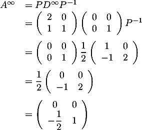 \[\begin{array}{ll}A^\infty&=PD^\infty P^{-1}\\
  &=\lp\begin{array}{cc}2&0\\1&1\enar\rp\lp\begin{array}{cc}0&0\\0&1\enar\rp P^{-1}\\[1.2em]
  &=\lp\begin{array}{cc}0&0\\0&1\enar\rp\dfrac12\lp\begin{array}{cc}1&0\\-1&2\enar\rp\\[1.2em]
  &=\dfrac12\lp\begin{array}{cc}0&0\\-1&2\enar\rp\\[1.2em]
  &=\lp\begin{array}{cc}0&0\\-\dfrac12&1\enar\right)  
  \enar\]