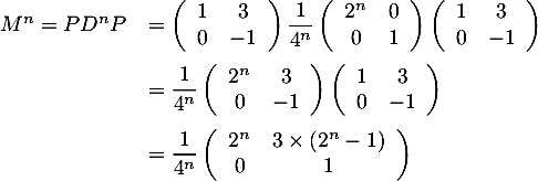 \[\begin{array}{ll}M^n=PD^nP
  &=\lp\begin{array}{cc}1&3\\0&-1\enar\rp\dfrac1{4^n}\lp\begin{array}{cc}2^n&0\\0&1\enar\rp\lp\begin{array}{cc}1&3\\0&-1\enar\rp\\[1.2em]
  &=\dfrac1{4^n}\lp\begin{array}{cc}2^n&3\\0&-1\enar\rp\lp\begin{array}{cc}1&3\\0&-1\enar\rp\\[1.2em]
  &=\dfrac1{4^n}\lp\begin{array}{cc}2^n&3\tm\lp2^n-1\rp\\0&1\enar\rp
\end{array}
  \]