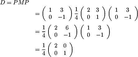 \[\begin{array}{ll}D=PMP\\
  &=\lp\begin{array}{cc}1&3\\0&-1\enar\rp\dfrac14\lp\begin{array}{cc}2&3\\0&1\enar\rp\lp\begin{array}{cc}1&3\\0&-1\enar\rp\\[1.2em]
  &=\dfrac14\lp\begin{array}{cc}2&6\\0&-1\enar\rp\lp\begin{array}{cc}1&3\\0&-1\enar\rp\\[1.2em]
  &=\dfrac14\lp\begin{array}{cc}2&0\\0&1\enar\right)
  \enar\]