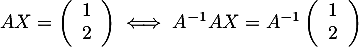 $AX=\lp\begin{array}{cc}1\\2\enar\rp\iff A^{-1}AX=A^{-1}\lp\begin{array}{cc}1\\2\enar\rp$