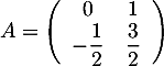 $A=\lp\begin{array}{cc}0&1\\-\dfrac12&\dfrac32\enar\rp$