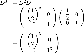 \[\begin{array}{ll}D^3&=D^2D\\
  &=\lp\begin{array}{cc}\lp\dfrac12\rp^2&0\\0&1\enar\rp\lp\begin{array}{cc}\dfrac12&0\\0&1\enar\rp\\[2em]
  &=\lp\begin{array}{cc}\lp\dfrac12\rp^3&0\\0&1^3\enar\rp\enar\]