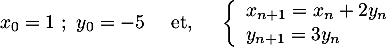 \[
  x_0=1\ ;\ y_0=-5 \quad\text{ et, }\quad
  \la\begin{array}{ll}x_{n+1}=x_n+2y_n\\y_{n+1}=3y_n\enar\right.
  \]