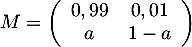 $M=\lp\begin{array}{cc}0,99&0,01\\a&1-a\enar\rp$