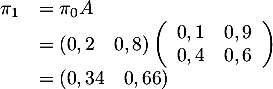 \[\begin{array}{ll}\pi_1&=\pi_0A\\&=\left( 0,2 \quad 0,8\rp\left(\begin{array}{cc}0,1&0,9\\0,4&0,6\enar\rp\\
  &=( 0,34 \quad 0,66 )\enar\]