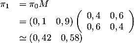 \[\begin{array}{ll}\pi_1&=\pi_0M\\&=\left( 0,1 \quad 0,9\rp\left(\begin{array}{cc}0,4&0,6\\0,6&0,4\enar\rp\\
  &\simeq( 0,42 \quad 0,58 )\enar\]