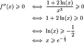 \[\begin{array}{ll}f''(x)\geqslant 0
  &\iff \dfrac{1+2\ln(x)}{x^3} \geqslant 0\\[.8em]
  &\iff 1+2\ln(x) \geqslant 0\\[.6em]
  &\iff \ln(x) \geqslant -\dfrac12\\
  &\iff x\geqslant e^{-\frac{1}{2}}
  \enar\]