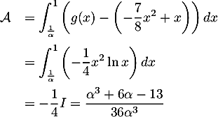 \[\begin{array}{ll}\mathcal{A}&=\dsp\int_{\frac1\alpha}^1\left( g(x)-\left(-\dfrac78x^2+x\rp\rp dx\\[1.4em]
  &=\dsp\int_{\frac1\alpha}^1\lp-\dfrac14x^2\ln x\right) dx\\[1.2em]
  &=-\dfrac14I = \dfrac{\alpha^3+6 \alpha-13}{36 \alpha^3}
  \enar\]