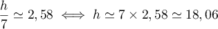 $\dfrac{h}{7}\simeq 2,58 \iff h\simeq 7\times 2,58\simeq18,06