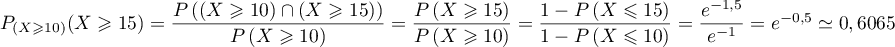 $P_{\left( X \geqslant 10\rp}(X \geqslant 15)
    =\dfrac{P\left( \left( X\geqslant 10\rp\cap\left( X\geqslant 15\rp\rp}{P\left( X\geqslant 10\rp}
    =\dfrac{P\left( X\geqslant 15\rp}{P\left( X\geqslant 10\rp}
    =\dfrac{1-P\left( X\leqslant 15\rp}{1-P\left( X\leqslant 10\rp}
    =\dfrac{e^{-1,5}}{e^{-1}}=e^{-0,5}\simeq 0,6065
    