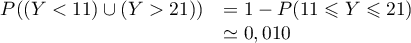 \[\begin{array}{ll} P((Y < 11) \cup (Y > 21))&=1-P(11\leqslant Y\leqslant 21)\\
  &\simeq0,010\enar\]