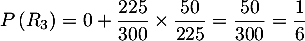 $P\left (R_3\right ) =  0 + \dfrac{225}{300}\times \dfrac{50}{225}
    = \dfrac{50}{300} = \dfrac{1}{6}$